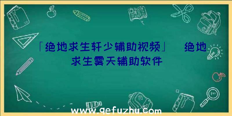 「绝地求生轩少辅助视频」|绝地求生雾天辅助软件